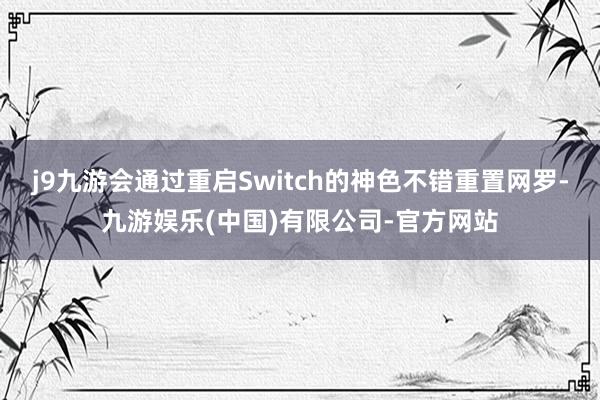 j9九游会通过重启Switch的神色不错重置网罗-九游娱乐(中国)有限公司-官方网站