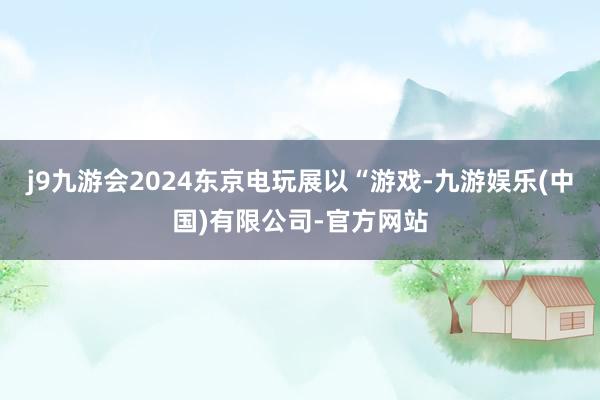 j9九游会2024东京电玩展以“游戏-九游娱乐(中国)有限公司-官方网站