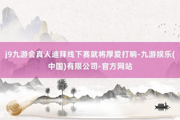 j9九游会真人迪拜线下赛就将厚爱打响-九游娱乐(中国)有限公司-官方网站