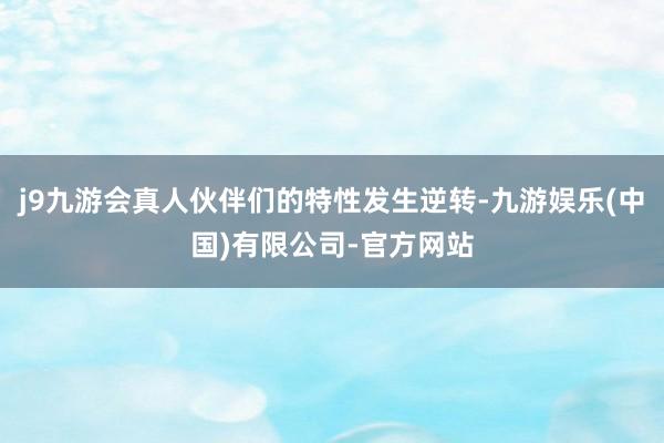 j9九游会真人伙伴们的特性发生逆转-九游娱乐(中国)有限公司-官方网站