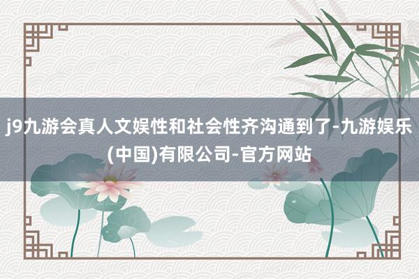 j9九游会真人文娱性和社会性齐沟通到了-九游娱乐(中国)有限公司-官方网站