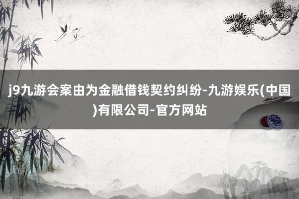 j9九游会案由为金融借钱契约纠纷-九游娱乐(中国)有限公司-官方网站