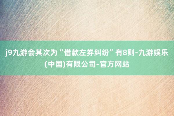 j9九游会其次为“借款左券纠纷”有8则-九游娱乐(中国)有限公司-官方网站