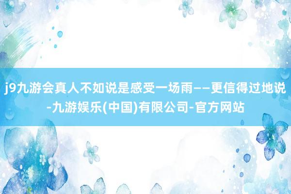 j9九游会真人不如说是感受一场雨——更信得过地说-九游娱乐(中国)有限公司-官方网站