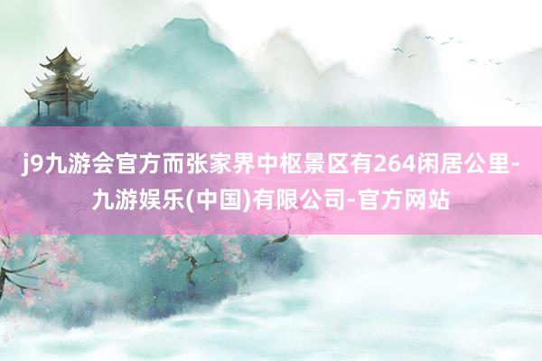 j9九游会官方而张家界中枢景区有264闲居公里-九游娱乐(中国)有限公司-官方网站