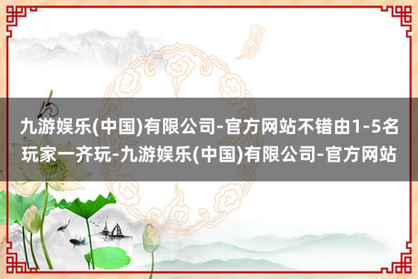 九游娱乐(中国)有限公司-官方网站不错由1-5名玩家一齐玩-九游娱乐(中国)有限公司-官方网站