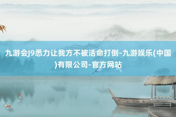 九游会J9悉力让我方不被活命打倒-九游娱乐(中国)有限公司-官方网站