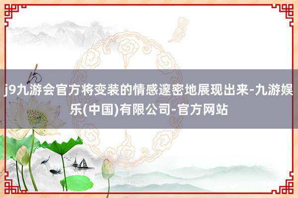 j9九游会官方将变装的情感邃密地展现出来-九游娱乐(中国)有限公司-官方网站
