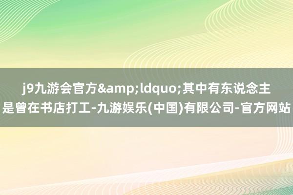 j9九游会官方&ldquo;其中有东说念主是曾在书店打工-九游娱乐(中国)有限公司-官方网站