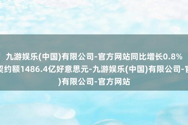九游娱乐(中国)有限公司-官方网站同比增长0.8%；新签契约额1486.4亿好意思元-九游娱乐(中国)有限公司-官方网站