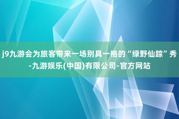 j9九游会为旅客带来一场别具一格的“绿野仙踪”秀-九游娱乐(中国)有限公司-官方网站