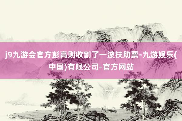 j9九游会官方彭高则收割了一波扶助票-九游娱乐(中国)有限公司-官方网站