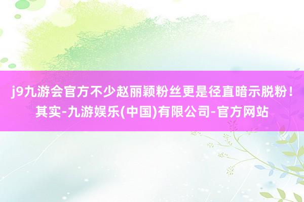 j9九游会官方不少赵丽颖粉丝更是径直暗示脱粉！其实-九游娱乐(中国)有限公司-官方网站