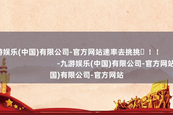 九游娱乐(中国)有限公司-官方网站速率去挑挑✨！！                                        -九游娱乐(中国)有限公司-官方网站
