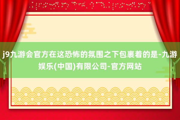 j9九游会官方在这恐怖的氛围之下包裹着的是-九游娱乐(中国)有限公司-官方网站