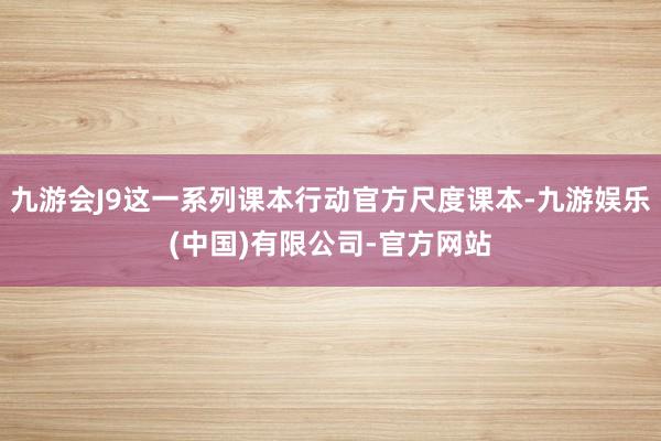 九游会J9这一系列课本行动官方尺度课本-九游娱乐(中国)有限公司-官方网站