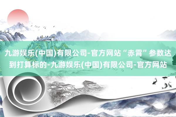 九游娱乐(中国)有限公司-官方网站“赤霄”参数达到打算标的-九游娱乐(中国)有限公司-官方网站