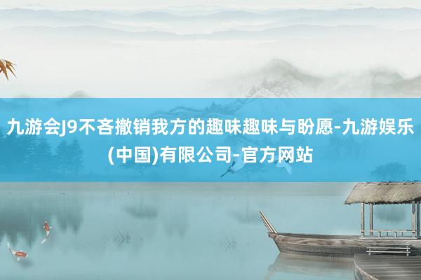 九游会J9不吝撤销我方的趣味趣味与盼愿-九游娱乐(中国)有限公司-官方网站