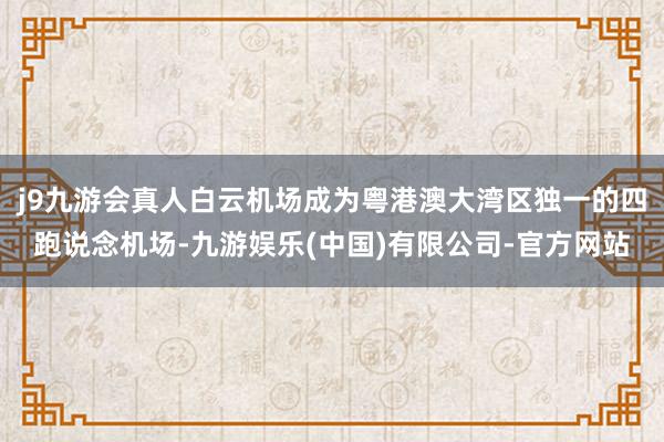 j9九游会真人白云机场成为粤港澳大湾区独一的四跑说念机场-九游娱乐(中国)有限公司-官方网站