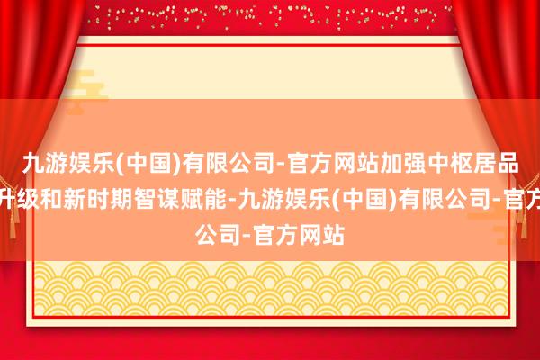 九游娱乐(中国)有限公司-官方网站加强中枢居品迭代升级和新时期智谋赋能-九游娱乐(中国)有限公司-官方网站