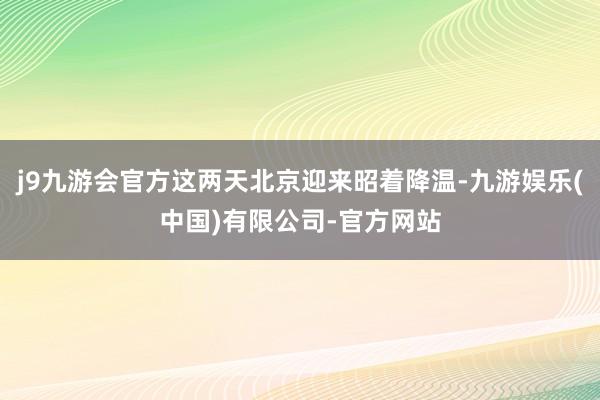 j9九游会官方这两天北京迎来昭着降温-九游娱乐(中国)有限公司-官方网站