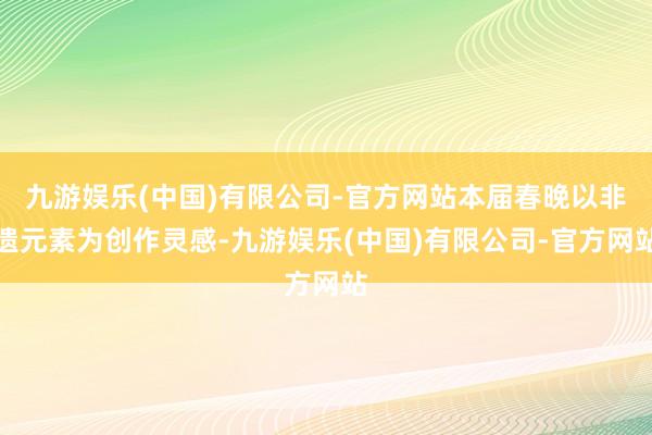 九游娱乐(中国)有限公司-官方网站本届春晚以非遗元素为创作灵感-九游娱乐(中国)有限公司-官方网站