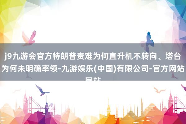 j9九游会官方特朗普责难为何直升机不转向、塔台为何未明确率领-九游娱乐(中国)有限公司-官方网站