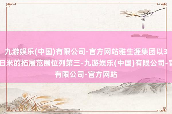 九游娱乐(中国)有限公司-官方网站雅生涯集团以334万往日米的拓展范围位列第三-九游娱乐(中国)有限公司-官方网站