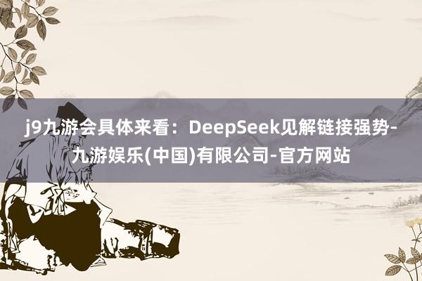 j9九游会具体来看：DeepSeek见解链接强势-九游娱乐(中国)有限公司-官方网站