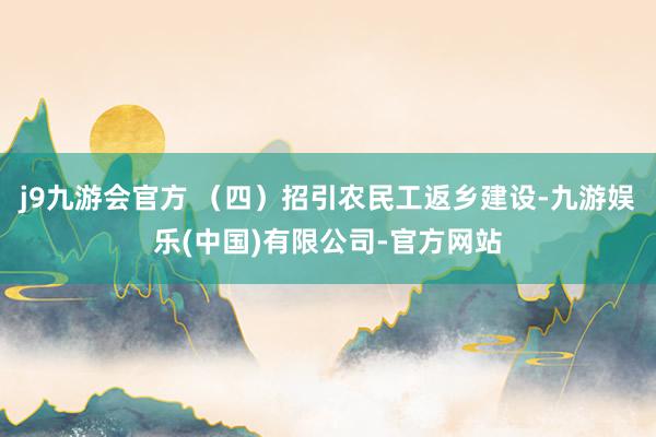 j9九游会官方 （四）招引农民工返乡建设-九游娱乐(中国)有限公司-官方网站