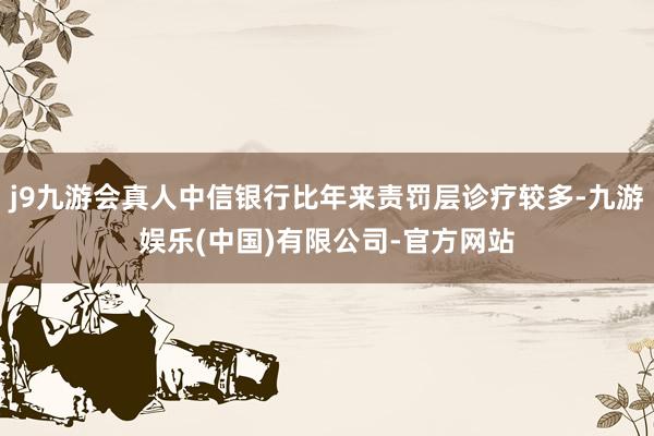 j9九游会真人中信银行比年来责罚层诊疗较多-九游娱乐(中国)有限公司-官方网站