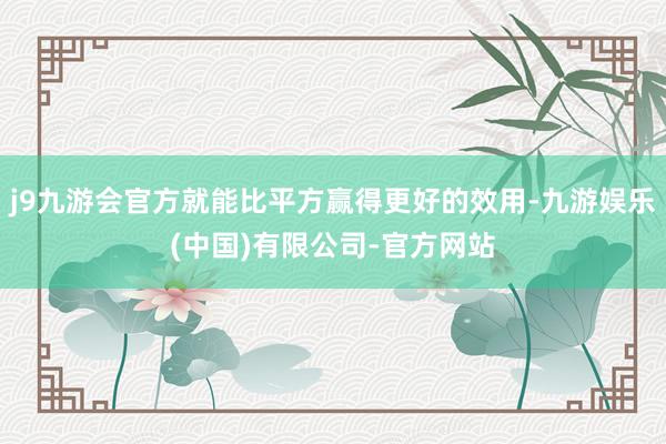 j9九游会官方就能比平方赢得更好的效用-九游娱乐(中国)有限公司-官方网站