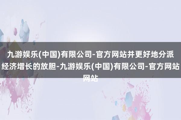九游娱乐(中国)有限公司-官方网站并更好地分派经济增长的放胆-九游娱乐(中国)有限公司-官方网站