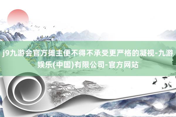 j9九游会官方摊主便不得不承受更严格的凝视-九游娱乐(中国)有限公司-官方网站