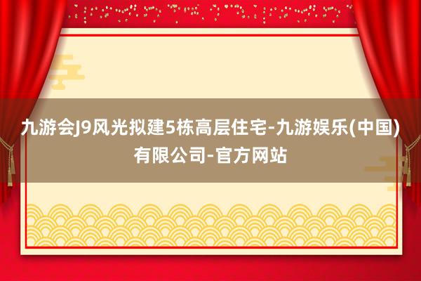 九游会J9风光拟建5栋高层住宅-九游娱乐(中国)有限公司-官方网站