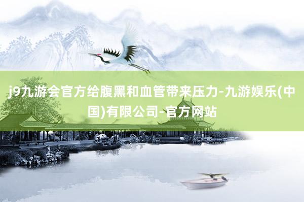 j9九游会官方给腹黑和血管带来压力-九游娱乐(中国)有限公司-官方网站