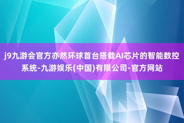 j9九游会官方亦然环球首台搭载AI芯片的智能数控系统-九游娱乐(中国)有限公司-官方网站