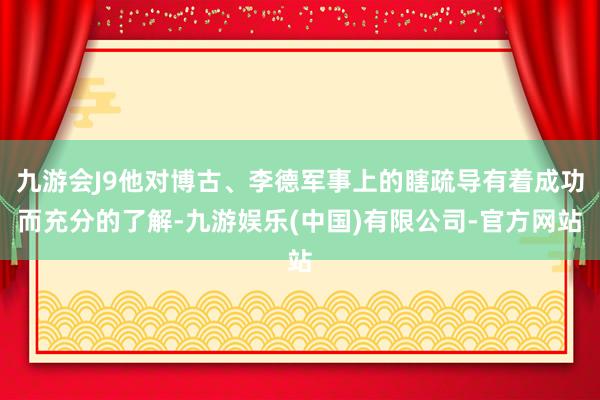 九游会J9他对博古、李德军事上的瞎疏导有着成功而充分的了解-九游娱乐(中国)有限公司-官方网站