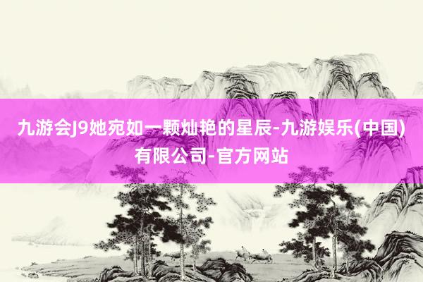 九游会J9她宛如一颗灿艳的星辰-九游娱乐(中国)有限公司-官方网站