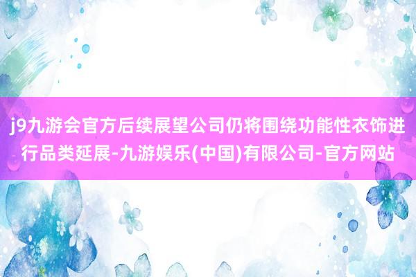 j9九游会官方后续展望公司仍将围绕功能性衣饰进行品类延展-九游娱乐(中国)有限公司-官方网站