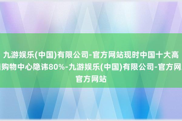 九游娱乐(中国)有限公司-官方网站现时中国十大高端购物中心隐讳80%-九游娱乐(中国)有限公司-官方网站