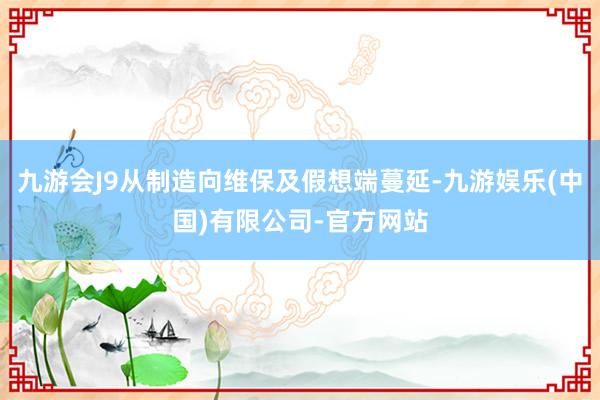 九游会J9从制造向维保及假想端蔓延-九游娱乐(中国)有限公司-官方网站