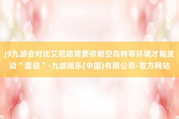 j9九游会对比艾尼路需要依赖空岛特等环境才能发动＂雷迎＂-九游娱乐(中国)有限公司-官方网站