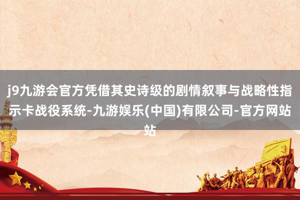 j9九游会官方凭借其史诗级的剧情叙事与战略性指示卡战役系统-九游娱乐(中国)有限公司-官方网站