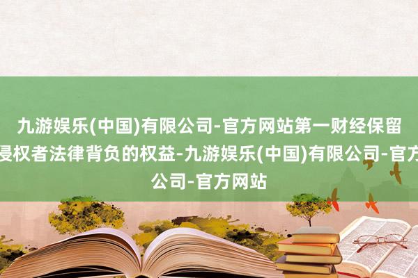 九游娱乐(中国)有限公司-官方网站第一财经保留根究侵权者法律背负的权益-九游娱乐(中国)有限公司-官方网站