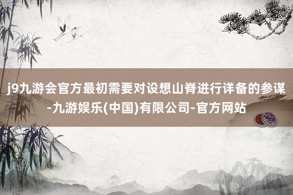 j9九游会官方最初需要对设想山脊进行详备的参谋-九游娱乐(中国)有限公司-官方网站