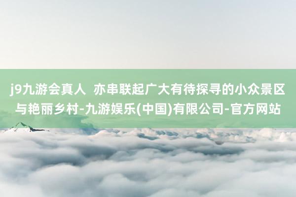 j9九游会真人  亦串联起广大有待探寻的小众景区与艳丽乡村-九游娱乐(中国)有限公司-官方网站