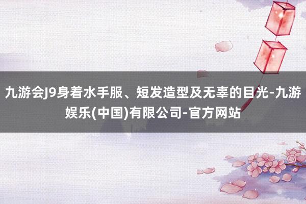 九游会J9身着水手服、短发造型及无辜的目光-九游娱乐(中国)有限公司-官方网站