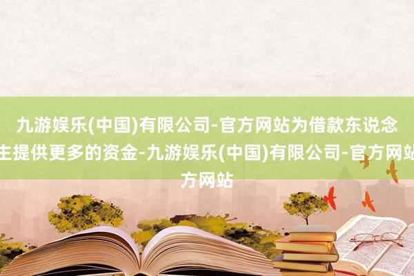 九游娱乐(中国)有限公司-官方网站为借款东说念主提供更多的资金-九游娱乐(中国)有限公司-官方网站