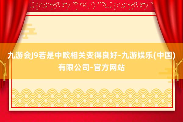 九游会J9若是中欧相关变得良好-九游娱乐(中国)有限公司-官方网站